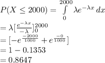 P(X\leq 2000)=\int\limits^{2000}_{0} {\lambda e^{-\lambda x}} \, dx \\=\lambda[\frac{e^{-\lambda x}}{-\lambda} ]^{2000}_{0} \\=[-e^{\frac{-2000}{1000}}+e^{\frac{-0}{1000} } }]\\=1-0.1353\\=0.8647