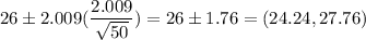 26 \pm 2.009(\displaystyle\frac{2.009}{\sqrt{50}} ) = 26 \pm 1.76 = (24.24 ,27.76)