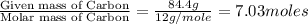 \frac{\text{Given mass of Carbon}}{\text{Molar mass of Carbon}}=\frac{84.4g}{12g/mole}=7.03moles