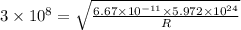 3\times 10^8=\sqrt{\frac{6.67\times 10^{-11}\times 5.972\times 10^{24}}{R}}