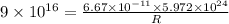 9\times 10^{16}={\frac{6.67\times 10^{-11}\times 5.972\times 10^{24}}{R}}