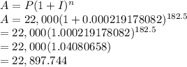 A = P(1+ I)^n\\A = 22,000(1+0.000219178082)^{182.5}\\=22,000(1.000219178082)^{182.5}\\=22,000(1.04080658)\\= 22,897.744
