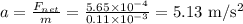 a = \frac{F_{net}}{m} = \frac{5.65\times 10^{-4}}{0.11 \times 10^{-3}} = 5.13~{\rm m/s^2}
