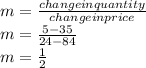 m=\frac{change in quantity}{change in price }\\ m=\frac{5-35}{24-84}\\ m=\frac{1}{2}