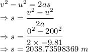 v^2-u^2=2as\\\Rightarrow s=\dfrac{v^2-u^2}{2a}\\\Rightarrow s=\dfrac{0^2-200^2}{2\times -9.81}\\\Rightarrow s=2038.73598369\ m