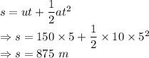 s=ut+\dfrac{1}{2}at^2\\\Rightarrow s=150\times 5+\dfrac{1}{2}\times 10\times 5^2\\\Rightarrow s=875\ m