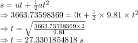 s=ut+\frac{1}{2}at^2\\\Rightarrow 3663.73598369=0t+\frac{1}{2}\times 9.81\times t^2\\\Rightarrow t=\sqrt{\frac{3663.73598369\times 2}{9.81}}\\\Rightarrow t=27.3301854818\ s