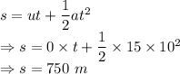 s=ut+\dfrac{1}{2}at^2\\\Rightarrow s=0\times t+\dfrac{1}{2}\times 15\times 10^2\\\Rightarrow s=750\ m