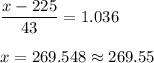 \displaystyle\frac{x - 225}{43} = 1.036\\\\x = 269.548 \approx 269.55