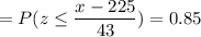 =P( z \leq \displaystyle\frac{x - 225}{43})=0.85