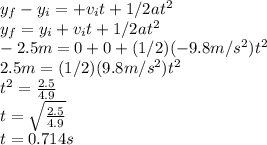 y_{f}-y_{i}=+v_{i}t+1/2at^{2}  \\y_{f}=y_{i}+v_{i}t+1/2at^{2} \\-2.5m=0+0+(1/2)(-9.8m/s^{2} )t^{2}\\ 2.5m=(1/2)(9.8m/s^{2} )t^{2}\\t^{2}=\frac{2.5}{4.9} \\ t=\sqrt{\frac{2.5}{4.9}}\\ t=0.714s