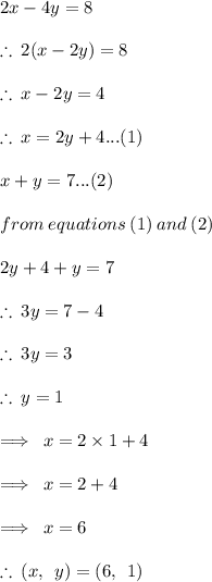2x - 4y = 8 \\  \\  \therefore \: 2(x - 2y) = 8 \\  \\ \therefore \: x - 2y = 4 \\  \\\therefore \: x = 2y + 4 ...(1) \\  \\ x + y = 7...(2) \\  \\ from \: equations \: (1) \: and \: (2) \\  \\ 2y + 4 + y = 7 \\  \\ \therefore \: 3y = 7 - 4 \\  \\ \therefore \: 3y = 3 \\  \\ \therefore \: y = 1 \\  \\  \implies \: x = 2 \times 1 + 4 \\  \\ \implies \: x = 2 + 4 \\  \\ \implies \: x = 6 \\  \\ \therefore \: ( x, \:  \: y ) = (6, \:  \: 1)