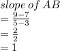 slope \: of \: AB \\  =  \frac{9 - 7}{5 - 3} \\  =  \frac{2}{2}   \\  = 1