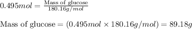 0.495mol=\frac{\text{Mass of glucose}}{180.16g/mol}\\\\\text{Mass of glucose}=(0.495mol\times 180.16g/mol)=89.18g