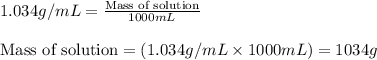 1.034g/mL=\frac{\text{Mass of solution}}{1000mL}\\\\\text{Mass of solution}=(1.034g/mL\times 1000mL)=1034g