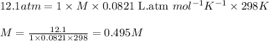 12.1atm=1\times M\times 0.0821\text{ L.atm }mol^{-1}K^{-1}\times 298K\\\\M=\frac{12.1}{1\times 0.0821\times 298}=0.495M