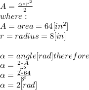 A = \frac{\alpha*r^{2} }{2} \\where:\\A= area = 64[in^{2}]\\r = radius = 8[in]\\\\\alpha = angle[rad]therefore\\\alpha =\frac{2*A}{r^{2} } \\\alpha =\frac{2*64}{8^{2} } \\\alpha =2[rad]