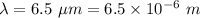 \lambda=6.5\ \mu m=6.5\times 10^{-6}\ m