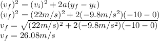 (v_{f})^{2} =(v_{i})^{2} +2a(y_{f}-y_{i})\\(v_{f})^{2}=(22m/s)^{2}+2(-9.8m/s^{2} ) (-10-0)\\v_{f}=\sqrt{(22m/s)^{2}+2(-9.8m/s^{2} ) (-10-0)} \\v_{f}=26.08m/s