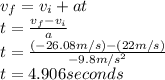 v_{f}=v_{i}+at\\t=\frac{v_{f}-v_{i}}{a}\\ t=\frac{(-26.08m/s)-(22m/s)}{-9.8m/s^{2} }\\t=4.906seconds