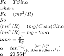 Fc=TSin\alpha\\ where\\Fc=(mv^{2}/R )\\So\\(mv^{2}/R )=(mg/Cos\alpha )Sin\alpha\\(mv^{2}/R )=mg*tan\alpha\\  tan\alpha =\frac{v^{2} }{Rg}\\ \alpha =tan^{-1}(\frac{(5m/s)^{2} }{(6.80m)(9,8m/s^{2} )} )\\ \alpha =20.564^{o}