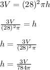 3V=(28)^2\pi h\\ \\ \frac{3V}{(28)^2\pi}=h\\\\h=\frac{3V}{(28)^2\pi}\\\\h=\frac{3V}{784\pi}