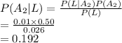 P(A_{2}|L)=\frac{P(L|A_{2})P(A_{2})}{P(L)} \\=\frac{0.01\times 0.50}{0.026} \\=0.192