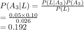 P(A_{3}|L)=\frac{P(L|A_{3})P(A_{3})}{P(L)} \\=\frac{0.05\times 0.10}{0.026} \\=0.192