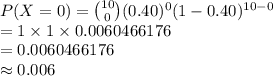 P(X=0)={10\choose 0}(0.40)^{0}(1-0.40)^{10-0}\\=1\times1\times0.0060466176\\=0.0060466176\\\approx0.006
