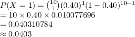 P(X=1)={10\choose 1}(0.40)^{1}(1-0.40)^{10-1}\\=10\times0.40\times0.010077696\\=0.040310784\\\approx0.0403