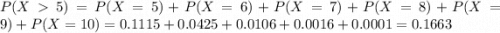 P(X  5) = P(X = 5) + P(X = 6) + P(X = 7) + P(X = 8) + P(X = 9) + P(X = 10) = 0.1115 + 0.0425 + 0.0106 + 0.0016 + 0.0001 = 0.1663