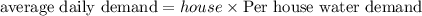 \text{average daily demand}=house\times\text{Per house water demand}