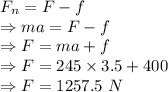 F_n=F-f\\\Rightarrow ma=F-f\\\Rightarrow F=ma+f\\\Rightarrow F=245\times 3.5+400\\\Rightarrow F=1257.5\ N