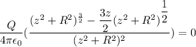 \dfrac{Q}{4\pi\epsilon_{0}}(\dfrac{(z^2+R^2)^\frac{3}{2}-\dfrac{3z}{2}(z^2+R^2)^\dfrac{1}{2}}{(z^2+R^2)^2})=0