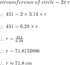 circumference \: of \: circle = 2\pi \: r \\  \\  \therefore \: 451 = 2 \times 3.14 \times r \\  \\   \therefore \: 451 = 6.28 \times r \\  \\   \therefore \: r =  \frac{451}{6.28}  \\  \\ \therefore \: r  = 71.8152866 \\  \\ \therefore \: r   \approx 71.8 \: cm \\  \\