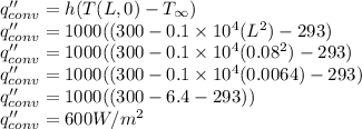 q''_{conv}=h(T(L,0)-T_{\infty})\\q''_{conv}=1000((300-0.1\times 10^4 (L^2)-293)\\q''_{conv}=1000((300-0.1\times 10^4 (0.08^2)-293)\\q''_{conv}=1000((300-0.1\times 10^4 (0.0064)-293)\\q''_{conv}=1000((300-6.4-293))\\q''_{conv}=600 W/m^2