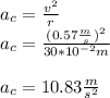 a_c=\frac{v^2}{r}\\a_c=\frac{(0.57\frac{m}{s})^2}{30*10^{-2}m}\\\\a_c=10.83\frac{m}{s^2}