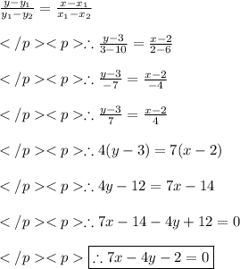 \frac{y-y_1}{y_1 - y_2}=\frac{x-x_1}{x_1 - x_2} \\\\\therefore  \frac{y-3}{3 - 10}=\frac{x-2}{2 - 6} \\\\\therefore  \frac{y-3}{-7}=\frac{x-2}{-4} \\\\\therefore  \frac{y-3}{7}=\frac{x-2}{4} \\\\\therefore 4(y-3)=7(x-2)\\\\\therefore 4y-12=7x-14\\\\\therefore 7x-14 - 4y + 12=0\\\\\red{\boxed {\therefore 7x-4y - 2 =0}}