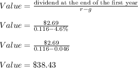 Value=\frac{\text{dividend at the end of the first year}}{r-g}\\\\Value=\frac{\$ 2.69}{0.116-4.6\%}\\\\Value=\frac{\$ 2.69}{0.116-0.046}\\ \\Value=\$ 38.43