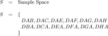 \begin{array}{ccl}S  & =  & \text{Sample Space}\\\\S & = & \{\\ &   & ~~DAB, DAC, DAE, DAF, DAG, DAH\\ &  & ~~DBA, DCA, DEA, DFA, DGA, DHA\\ &  & \}\end{array}