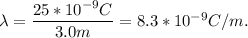\lambda = \dfrac{25*10^{-9}C}{3.0m} = 8.3*10^{-9}C/m.