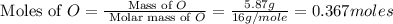 \text{ Moles of }O=\frac{\text{ Mass of }O}{\text{ Molar mass of }O}=\frac{5.87g}{16g/mole}=0.367moles