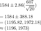 1584 \pm 2.86(\dfrac{607}{\sqrt{20}} )\\\\ = 1584 \pm 388.18\\ = (1195.82 ,1972.18)\\ \approx (1196,1973)