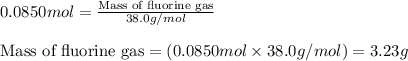 0.0850mol=\frac{\text{Mass of fluorine gas}}{38.0g/mol}\\\\\text{Mass of fluorine gas}=(0.0850mol\times 38.0g/mol)=3.23g