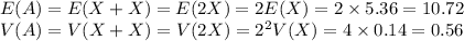 E(A)=E(X+X)=E(2X)=2E(X)=2\times5.36=10.72\\V(A)=V(X+X)=V(2X)=2^{2}V(X)=4\times0.14=0.56