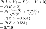 P(AY)=P(A-Y0)\\=P(B0)\\=P(\frac{B-E(B)}{\sqrt{V(B)}}\frac{0-0.50}{\sqrt{0.74}}  )\\=P(Z-0.581)\\=P(Z