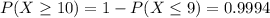 P(X\geq 10) = 1-P(X \leq 9) = 0.9994