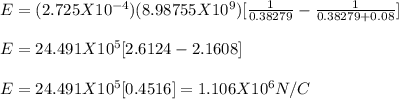 E = (2.725 X 10^{-4} )(8.98755 X 10^9)[\frac{1}{0.38279} - \frac{1}{0.38279 +0.08}]\\\\ E= 24.491 X10^5[2.6124-2.1608]\\\\E= 24.491 X10^5[0.4516] = 1.106X10^6 N/C