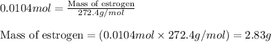 0.0104mol=\frac{\text{Mass of estrogen}}{272.4g/mol}\\\\\text{Mass of estrogen}=(0.0104mol\times 272.4g/mol)=2.83g