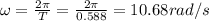 \omega = \frac{2\pi}{T} = \frac{2\pi}{0.588} = 10.68 rad/s
